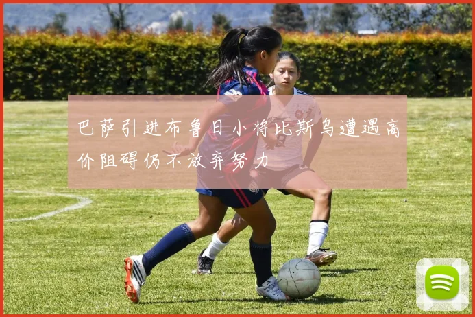 巴萨引进布鲁日小将比斯乌遭遇高价阻碍仍不放弃努力