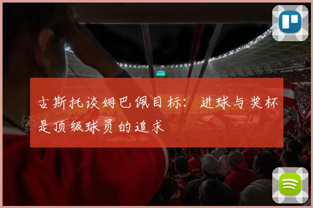 古斯托谈姆巴佩目标：进球与奖杯是顶级球员的追求