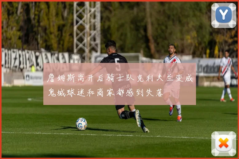 詹姆斯离开后骑士队克利夫兰变成鬼城球迷和商家都感到失落