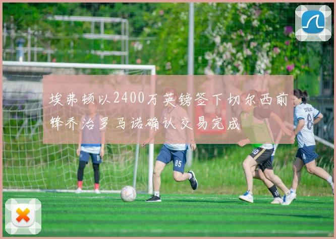 埃弗顿以2400万英镑签下切尔西前锋乔治罗马诺确认交易完成