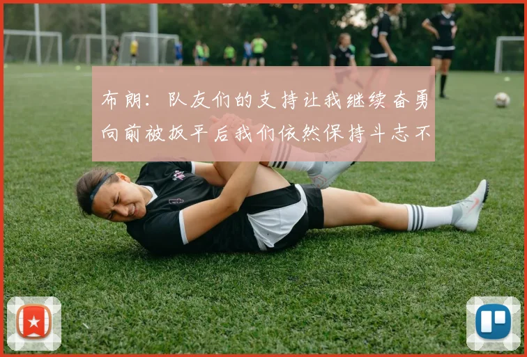 布朗：队友们的支持让我继续奋勇向前被扳平后我们依然保持斗志不言放弃