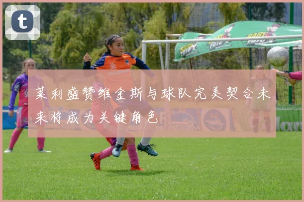 莱利盛赞维金斯与球队完美契合未来将成为关键角色