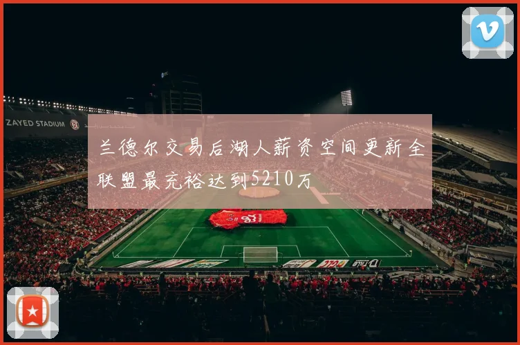兰德尔交易后湖人薪资空间更新全联盟最充裕达到5210万