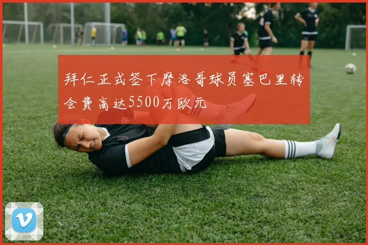 拜仁正式签下摩洛哥球员塞巴里转会费高达5500万欧元