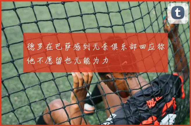 德罗在巴萨感到无奈俱乐部回应称他不愿留也无能为力