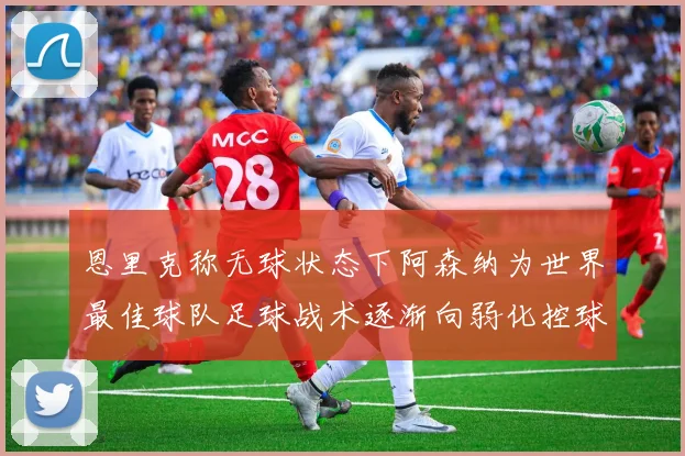 恩里克称无球状态下阿森纳为世界最佳球队足球战术逐渐向弱化控球转型