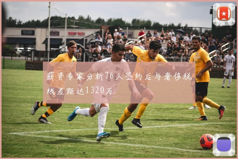 薪资专家分析76人签约后与奢侈税线差距达1320万