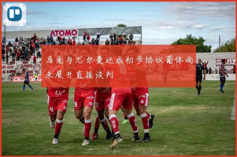 马竞与尤尔曼达成初步协议葡体尚未展开直接谈判