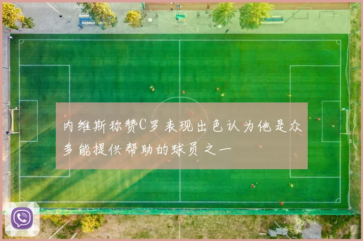 内维斯称赞C罗表现出色认为他是众多能提供帮助的球员之一