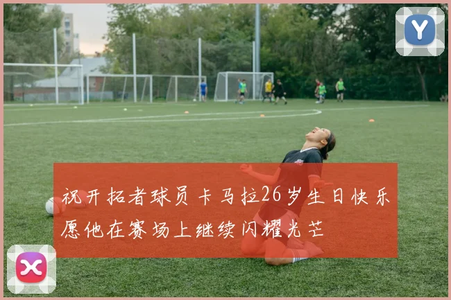 祝开拓者球员卡马拉26岁生日快乐愿他在赛场上继续闪耀光芒
