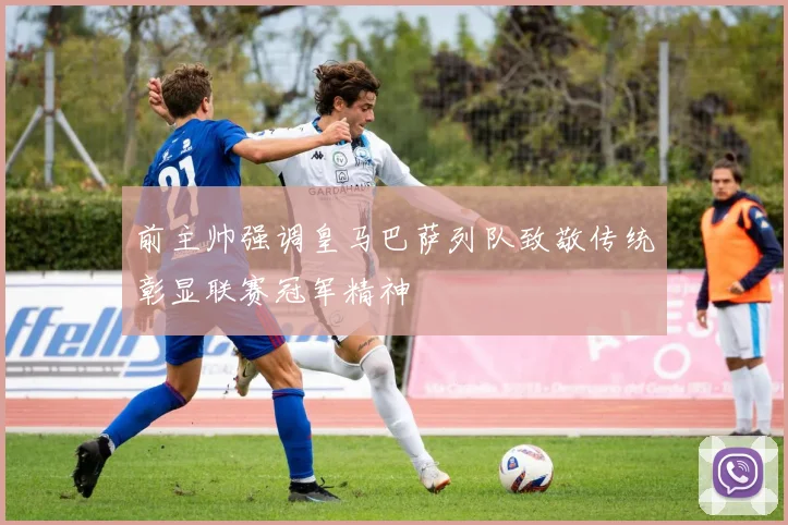 前主帅强调皇马巴萨列队致敬传统彰显联赛冠军精神
