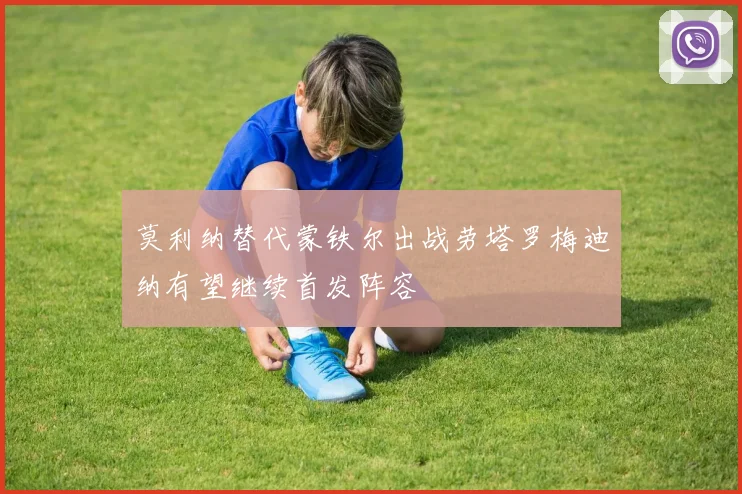 莫利纳替代蒙铁尔出战劳塔罗梅迪纳有望继续首发阵容