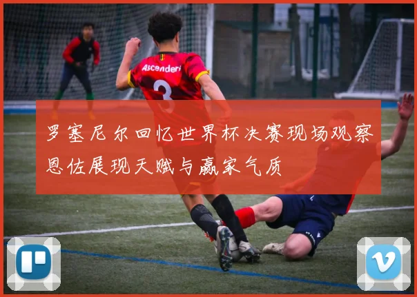 罗塞尼尔回忆世界杯决赛现场观察恩佐展现天赋与赢家气质