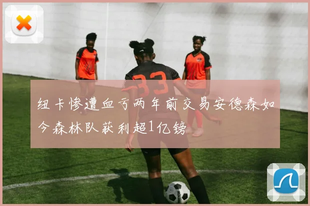 纽卡惨遭血亏两年前交易安德森如今森林队获利超1亿镑
